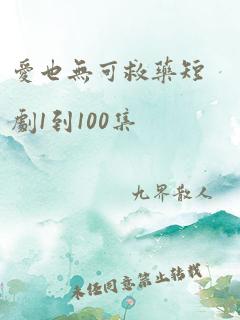 爱也无可救药短剧1到100集