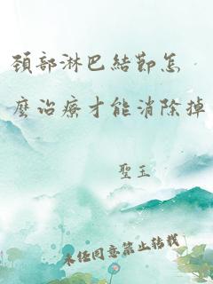 颈部淋巴结节怎么治疗才能消除掉