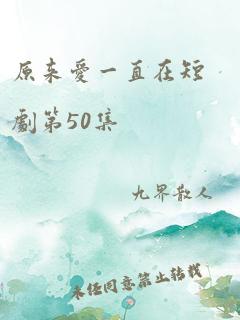 原来爱一直在短剧第50集