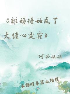 《离婚后她成了大佬心尖宠》