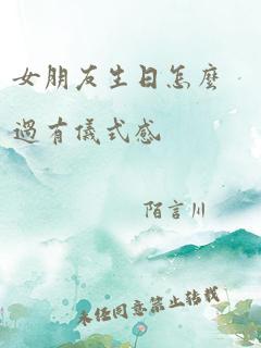 女朋友生日怎么过有仪式感