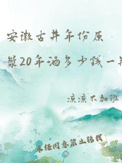 安徽古井年份原浆20年酒多少钱一瓶52度