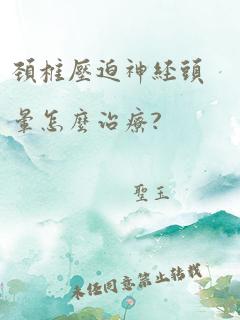 颈椎压迫神经头晕怎么治疗?