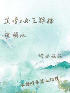 芷晴s女王踩踏视频vk