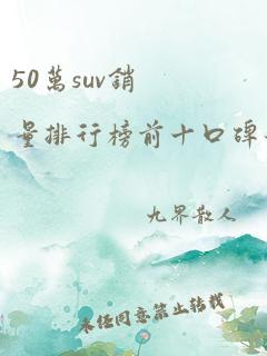 50万suv销量排行榜前十口碑最好