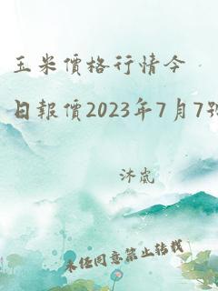 玉米价格行情今日报价2023年7月7号价格