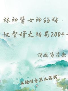 林神医女神的超级赘婿大结局2004章