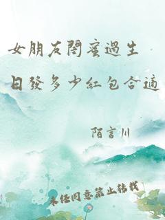 女朋友闺蜜过生日发多少红包合适