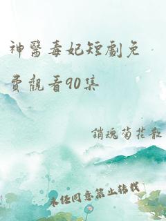 神医毒妃短剧免费观看90集