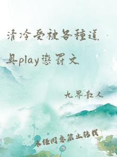 清冷受被各种道具play惩罚文