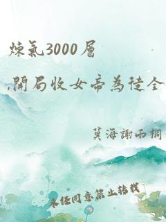 炼气3000层,开局收女帝为徒全集观看