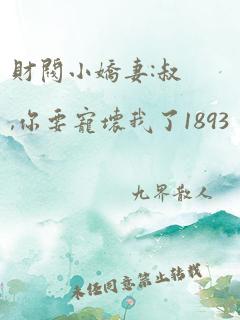 财阀小娇妻:叔,你要宠坏我了1893