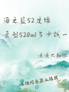 海之蓝52度绵柔型520ml多少钱一瓶