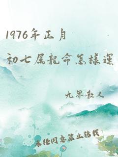 1976年正月初七属龙命怎样运