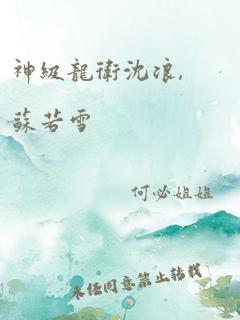 神级龙卫沈浪,苏若雪