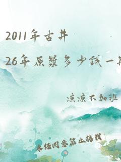 2011年古井26年原浆多少钱一瓶52度