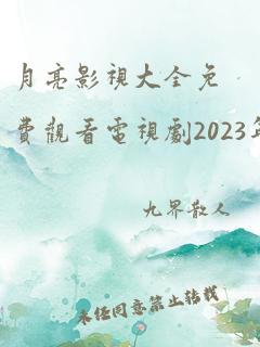 月亮影视大全免费观看电视剧2023年