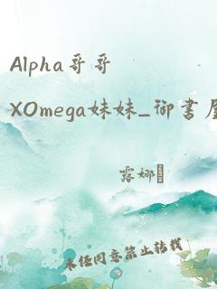 Alpha哥哥XOmega妹妹_御书屋