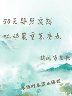 50天婴儿突然吐奶严重怎么办