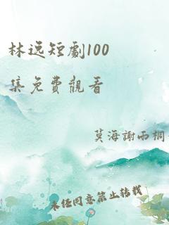 林逸短剧100集免费观看