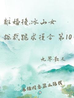 离婚后,冰山女总裁跪求复合 第10章