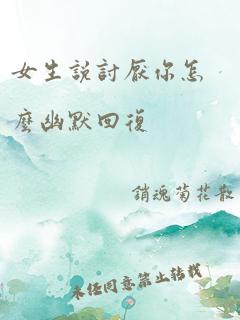 女生说讨厌你怎么幽默回复