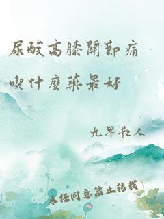 尿酸高膝关节痛吃什么药最好