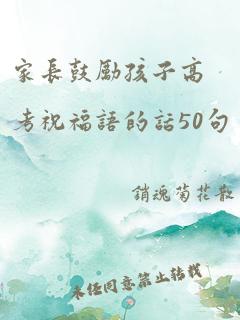 家长鼓励孩子高考祝福语的话50句