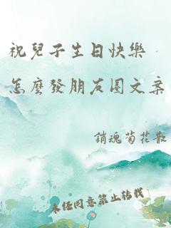 祝儿子生日快乐怎么发朋友圈文案