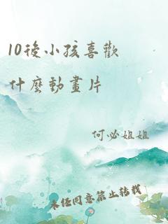 10后小孩喜欢什么动画片