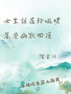 女生说在干嘛呢怎么幽默回复