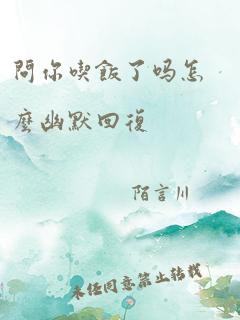 问你吃饭了吗怎么幽默回复