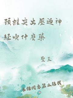 颈椎突出压迫神经吃什么药