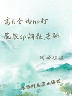 高h全肉np打屁股sp调教老师