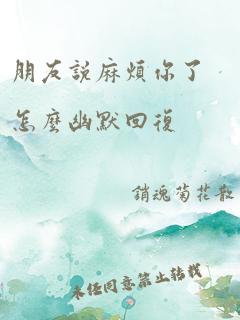 朋友说麻烦你了怎么幽默回复