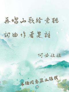 再唱山歌给党听词曲作者是谁