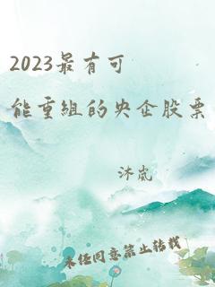 2023最有可能重组的央企股票