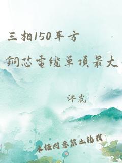 三相150平方铜芯电缆单项最大千瓦