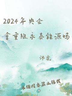 2024年央企会重组永泰能源吗