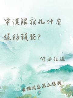 穿汉服该扎什么样的头发?