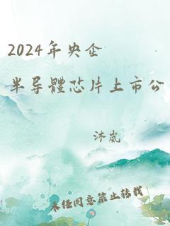 2024年央企半导体芯片上市公司有哪些呢