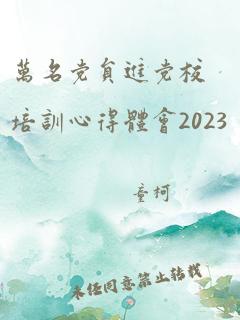 万名党员进党校培训心得体会2023