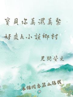 宝贝你真湿真紧好爽h小说乡村