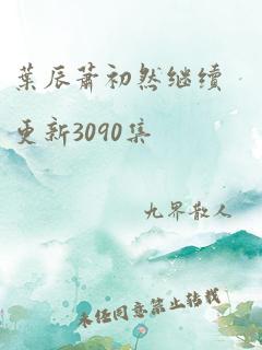 叶辰萧初然继续更新3090集