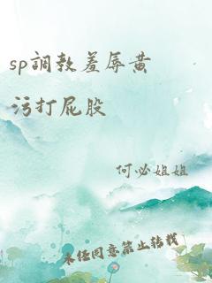 sp调教羞辱黄污打屁股