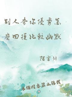 别人夸你优秀怎么回复比较幽默