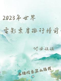 2023年世界电影票房排行榜前十名