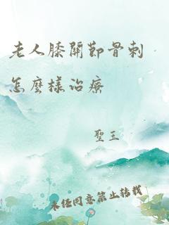 老人膝关节骨刺怎么样治疗