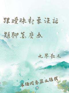 跟暧昧对象没话题聊怎么办