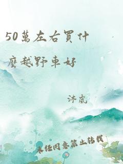 50万左右买什么越野车好